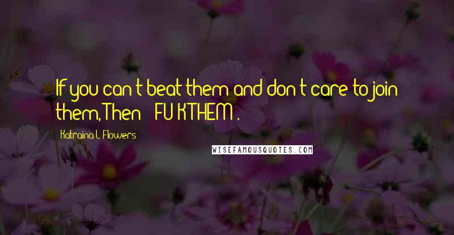 Katraina L Flowers quotes: If you can't beat them and don't care to join them, Then " FU*K THEM".