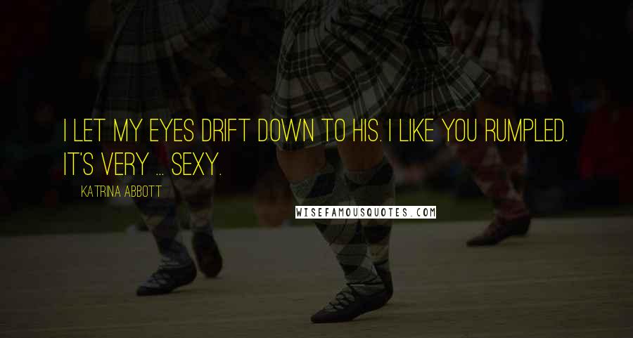 Katrina Abbott quotes: I let my eyes drift down to his. I like you rumpled. It's very ... sexy. Katrina Abbott quotes: I let my eyes drift down to his. I like you rumpled. It's very ... sexy.
