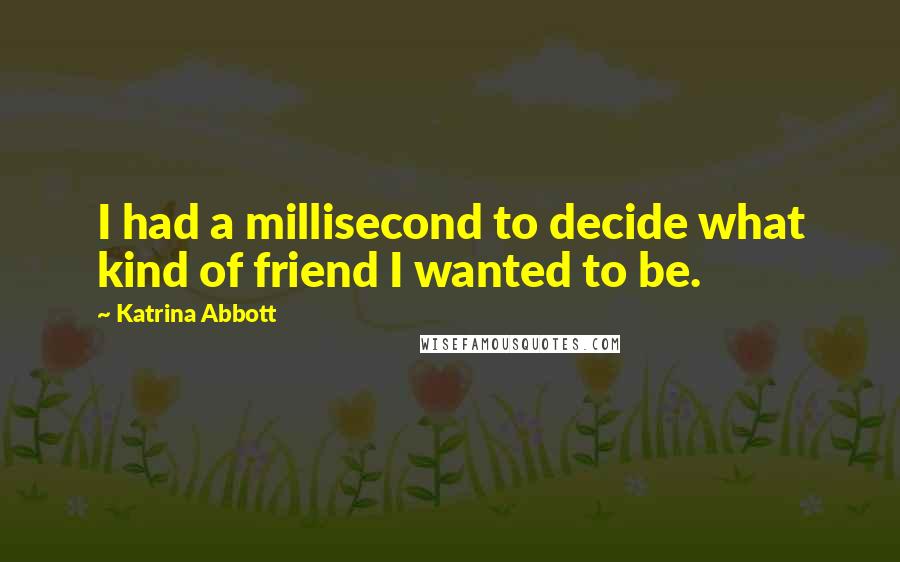 Katrina Abbott quotes: I had a millisecond to decide what kind of friend I wanted to be.