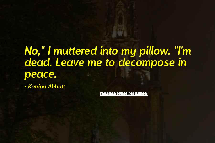 Katrina Abbott quotes: No," I muttered into my pillow. "I'm dead. Leave me to decompose in peace.