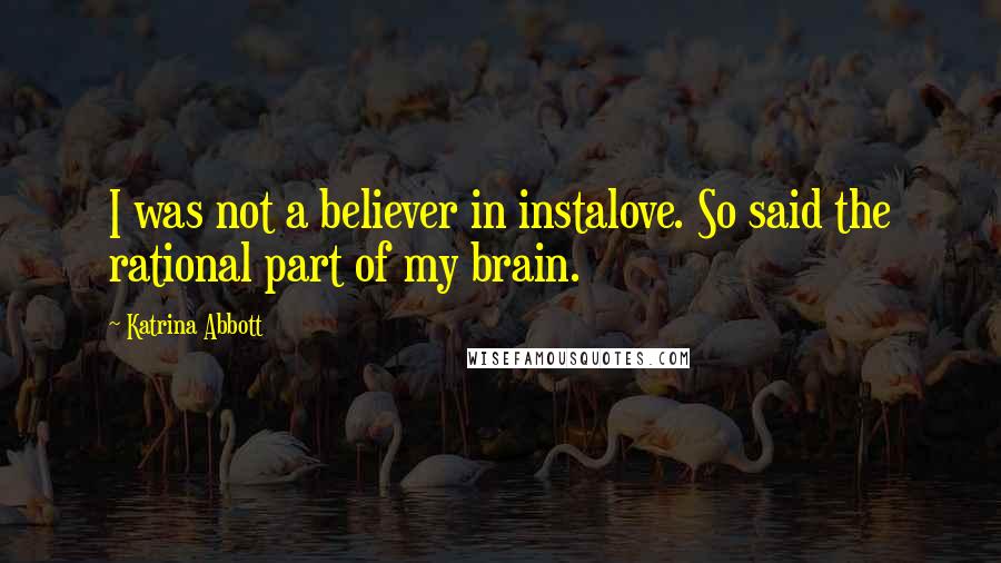 Katrina Abbott quotes: I was not a believer in instalove. So said the rational part of my brain. Katrina Abbott quotes: I was not a believer in instalove. So said the rational part of my brain.