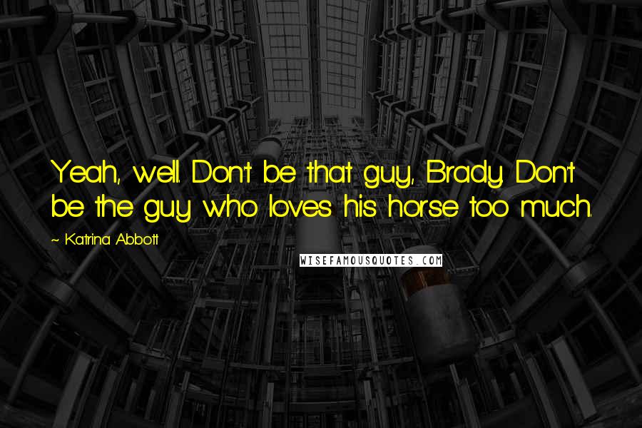 Katrina Abbott quotes: Yeah, well. Don't be that guy, Brady. Don't be the guy who loves his horse too much. Katrina Abbott quotes: Yeah, well. Don't be that guy, Brady. Don't be the guy who loves his horse too much.