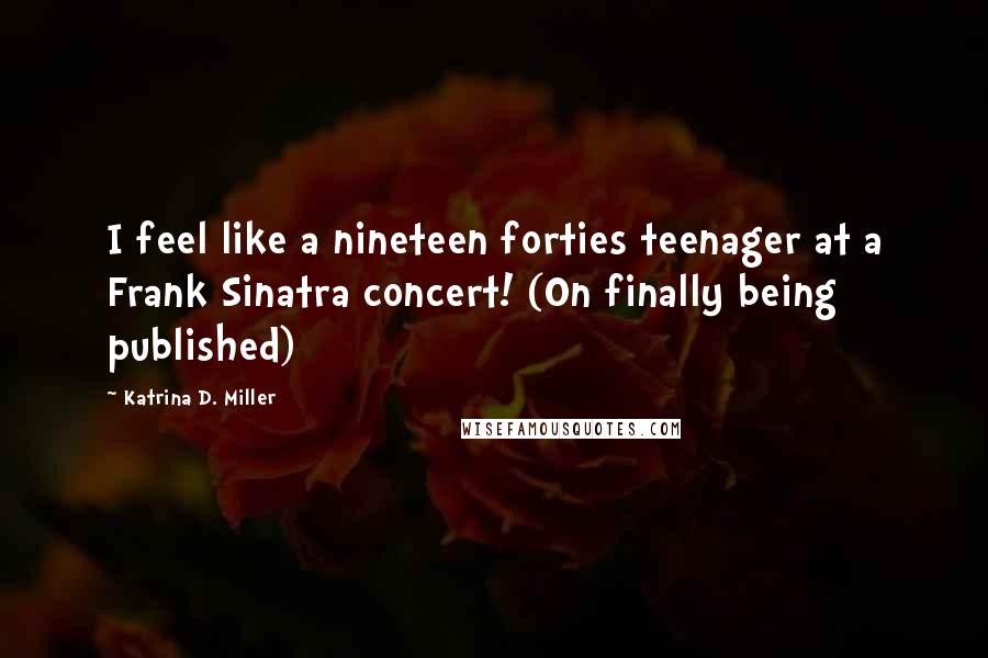 Katrina D. Miller quotes: I feel like a nineteen forties teenager at a Frank Sinatra concert! (On finally being published)