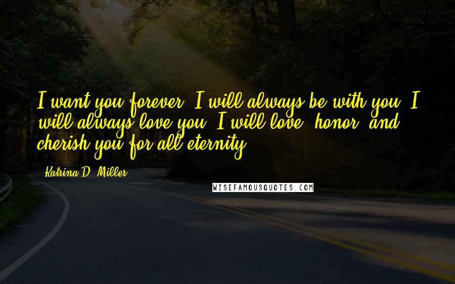 Katrina D. Miller quotes: I want you forever. I will always be with you. I will always love you. I will love, honor, and cherish you for all eternity.
