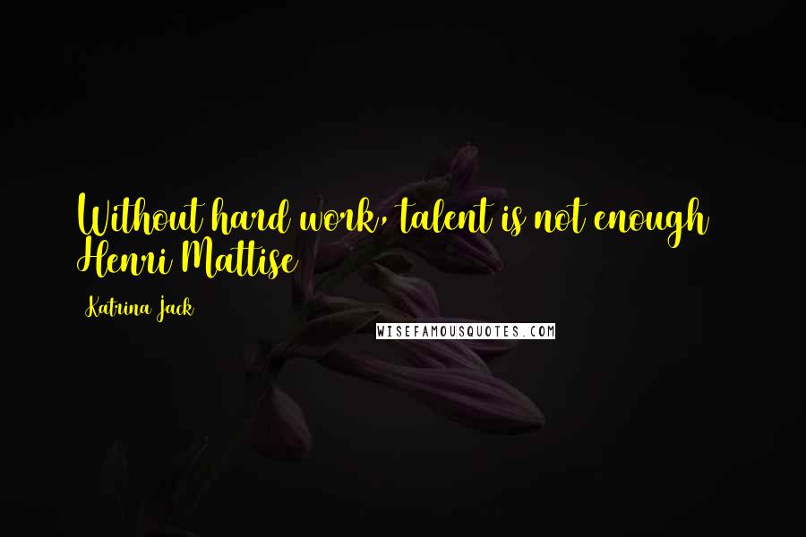 Katrina Jack quotes: Without hard work, talent is not enough ~ Henri Mattise