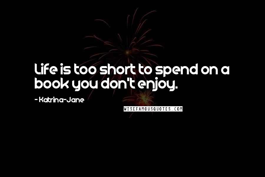 Katrina-Jane quotes: Life is too short to spend on a book you don't enjoy.