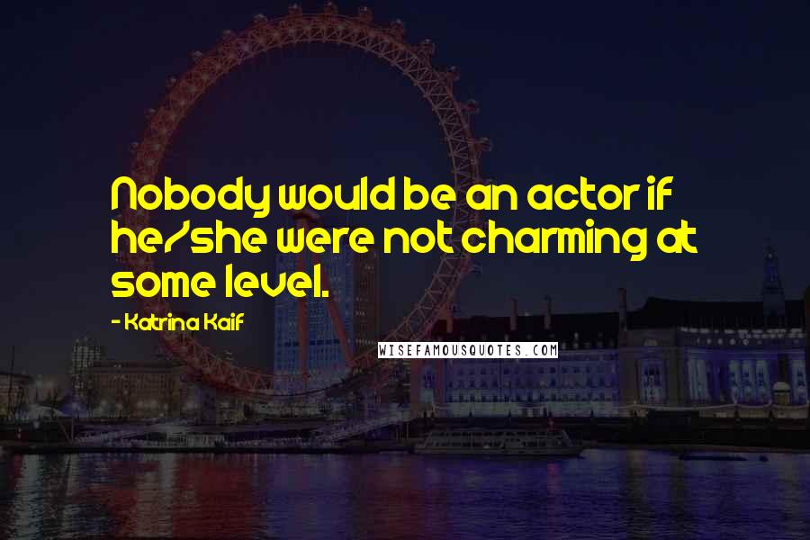 Katrina Kaif quotes: Nobody would be an actor if he/she were not charming at some level.