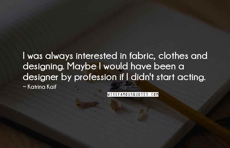 Katrina Kaif quotes: I was always interested in fabric, clothes and designing. Maybe I would have been a designer by profession if I didn't start acting.