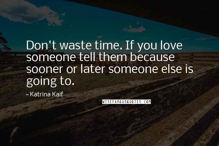 Katrina Kaif quotes: Don't waste time. If you love someone tell them because sooner or later someone else is going to.