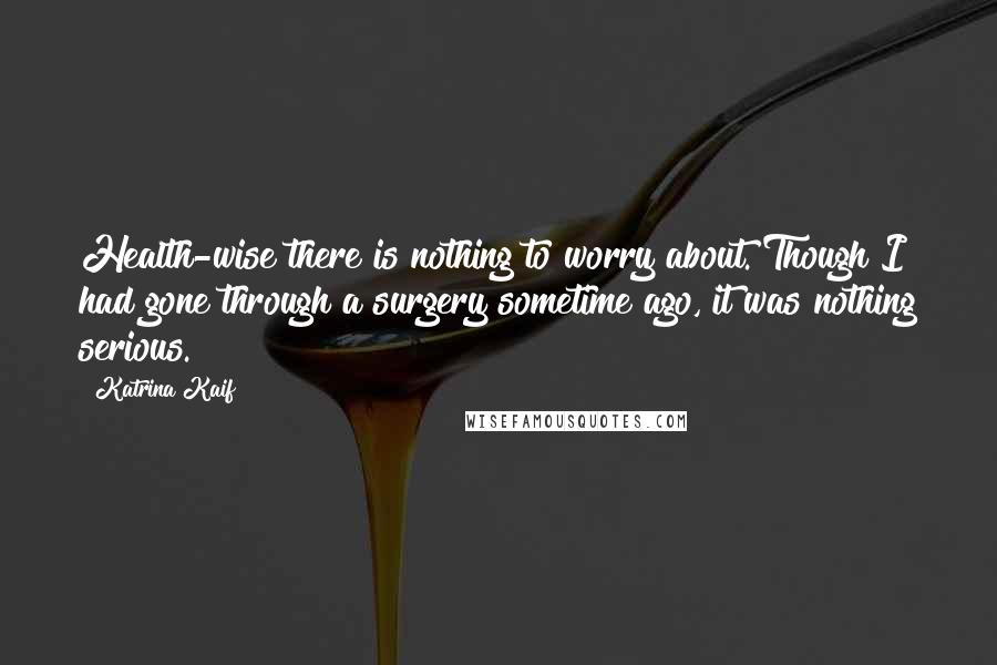 Katrina Kaif quotes: Health-wise there is nothing to worry about. Though I had gone through a surgery sometime ago, it was nothing serious.