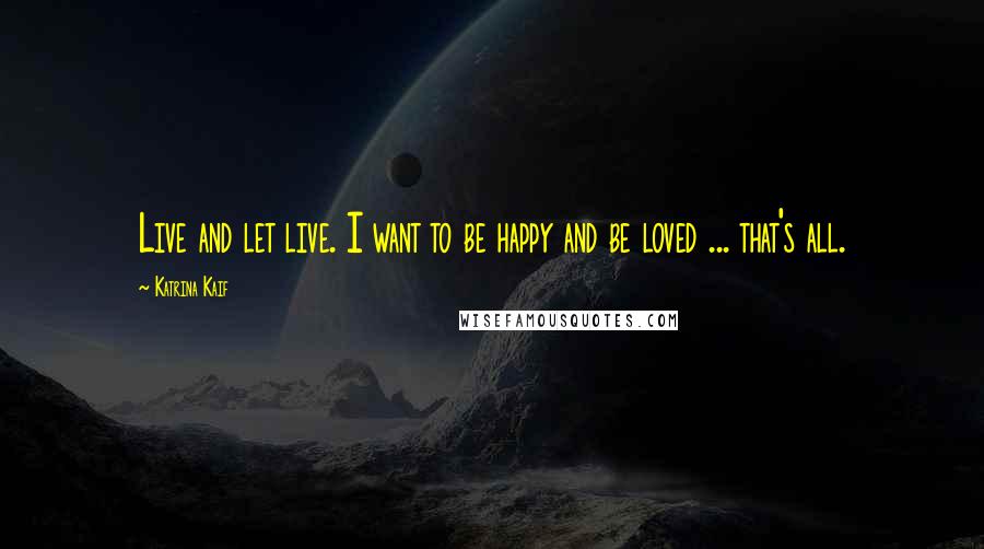 Katrina Kaif quotes: Live and let live. I want to be happy and be loved ... that's all.