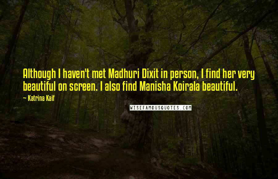 Katrina Kaif quotes: Although I haven't met Madhuri Dixit in person, I find her very beautiful on screen. I also find Manisha Koirala beautiful.