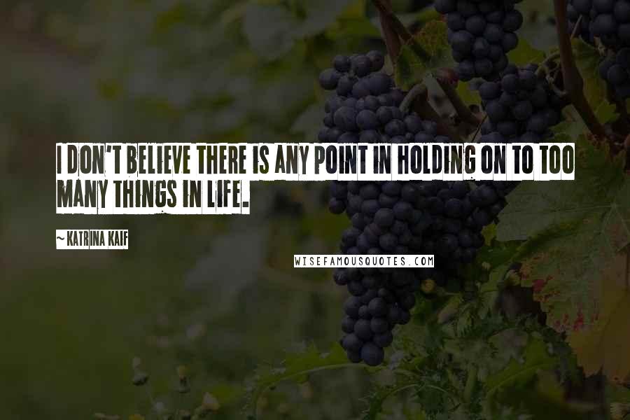 Katrina Kaif quotes: I don't believe there is any point in holding on to too many things in life.