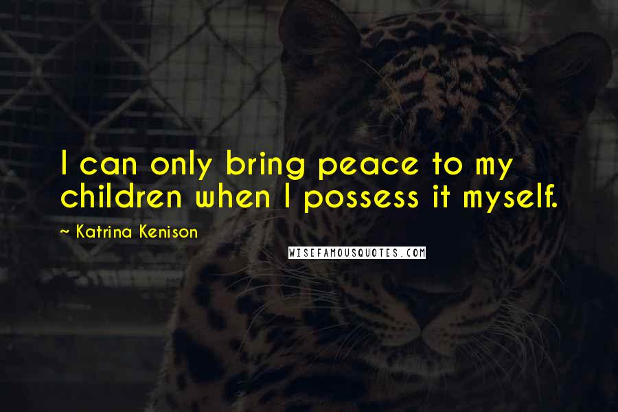Katrina Kenison quotes: I can only bring peace to my children when I possess it myself.