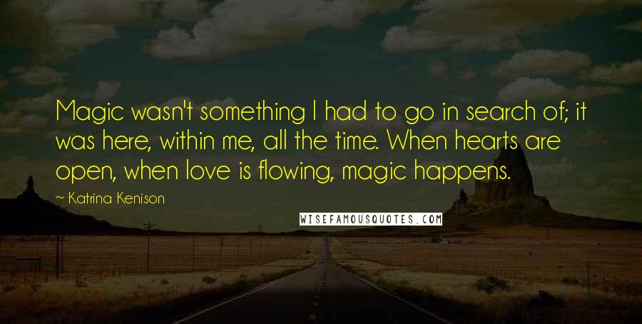 Katrina Kenison quotes: Magic wasn't something I had to go in search of; it was here, within me, all the time. When hearts are open, when love is flowing, magic happens.