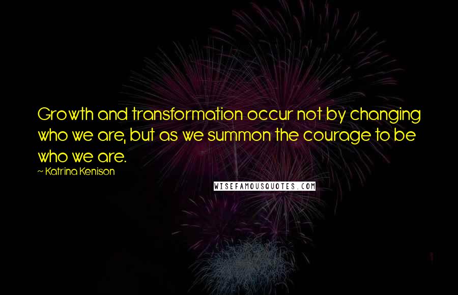 Katrina Kenison quotes: Growth and transformation occur not by changing who we are, but as we summon the courage to be who we are. Katrina Kenison quotes: Growth and transformation occur not by changing who we are, but as we summon the courage to be who we are.