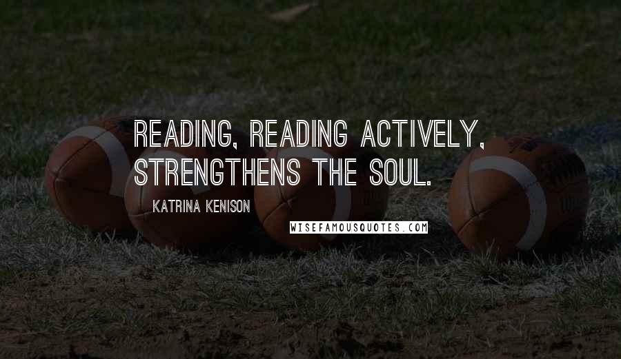 Katrina Kenison quotes: Reading, reading actively, strengthens the soul.