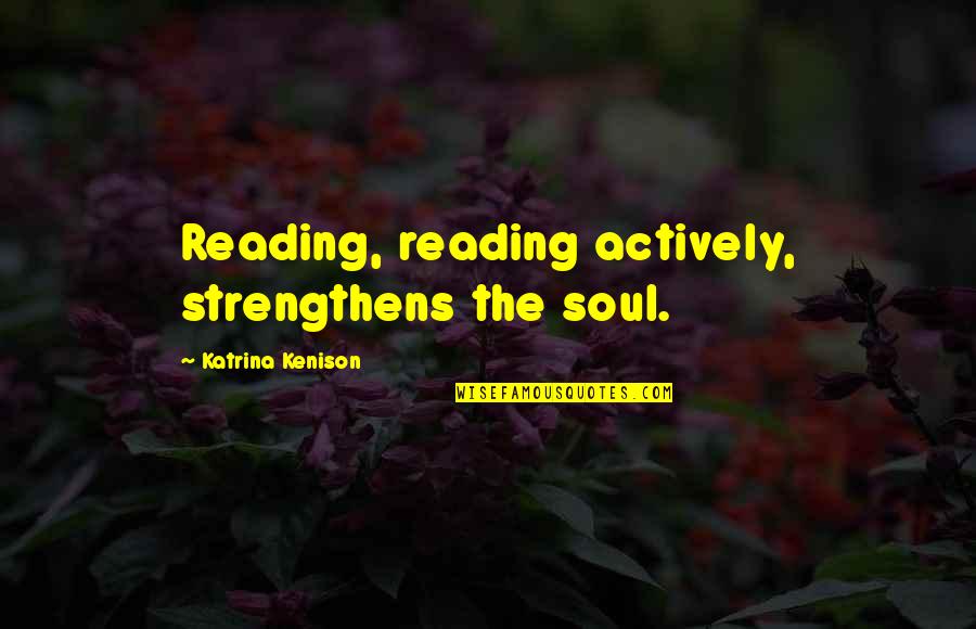 Katrina Kenison Quotes By Katrina Kenison: Reading, reading actively, strengthens the soul.