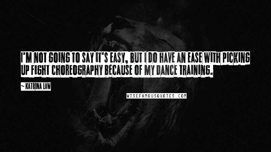 Katrina Law quotes: I'm not going to say it's easy, but I do have an ease with picking up fight choreography because of my dance training. Katrina Law quotes: I'm not going to say it's easy, but I do have an ease with picking up fight choreography because of my dance training.