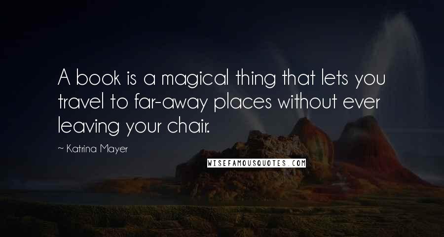 Katrina Mayer quotes: A book is a magical thing that lets you travel to far-away places without ever leaving your chair.