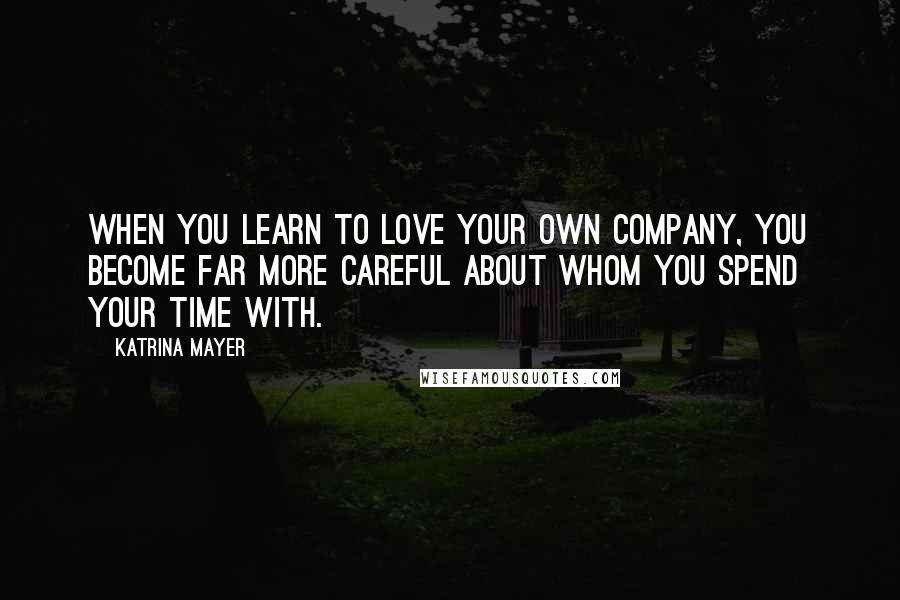 Katrina Mayer quotes: When you learn to love your own company, you become far more careful about whom you spend your time with.