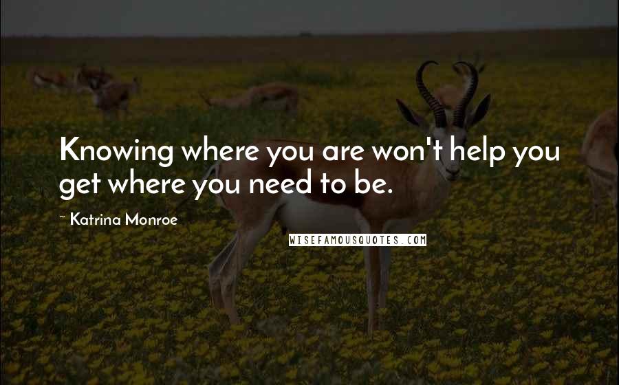 Katrina Monroe quotes: Knowing where you are won't help you get where you need to be.