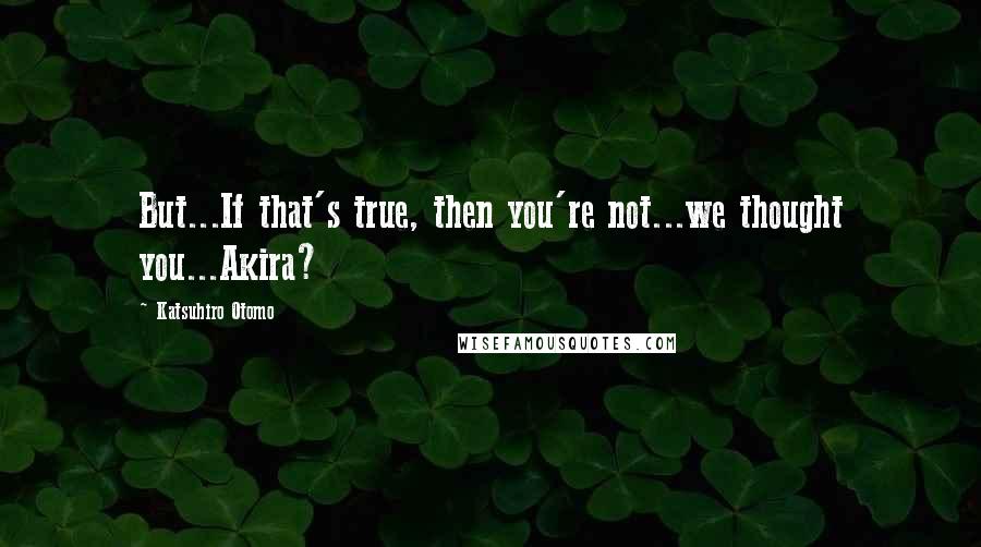 Katsuhiro Otomo quotes: But...If that's true, then you're not...we thought you...Akira?
