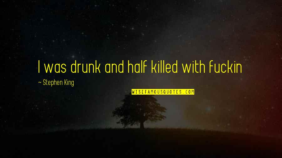 Katsuhito Nishikawa Quotes By Stephen King: I was drunk and half killed with fuckin Katsuhito Nishikawa Quotes By Stephen King: I was drunk and half killed with fuckin