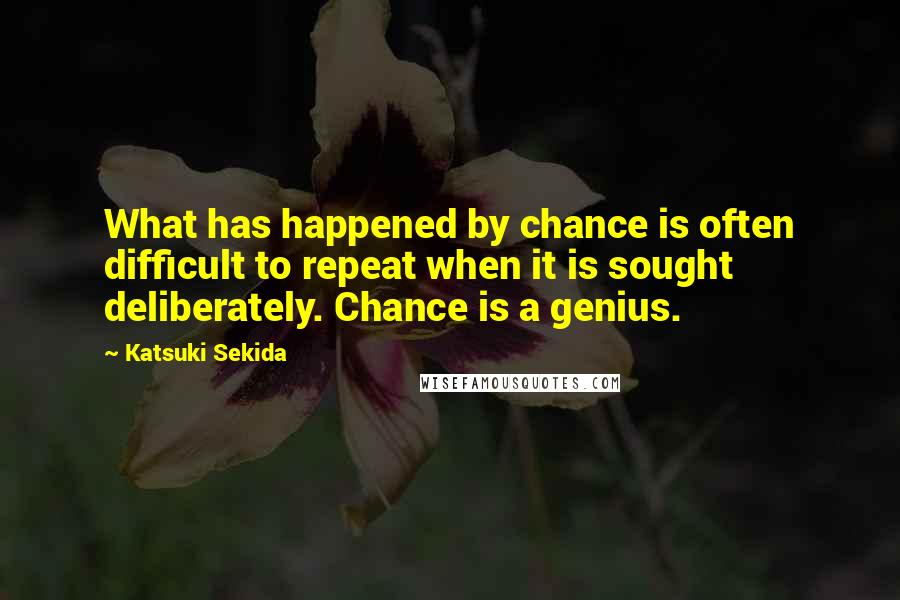 Katsuki Sekida quotes: What has happened by chance is often difficult to repeat when it is sought deliberately. Chance is a genius.
