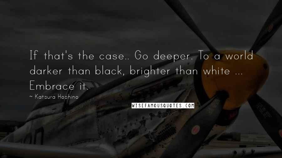 Katsura Hoshino quotes: If that's the case.. Go deeper. To a world darker than black, brighter than white ... Embrace it.