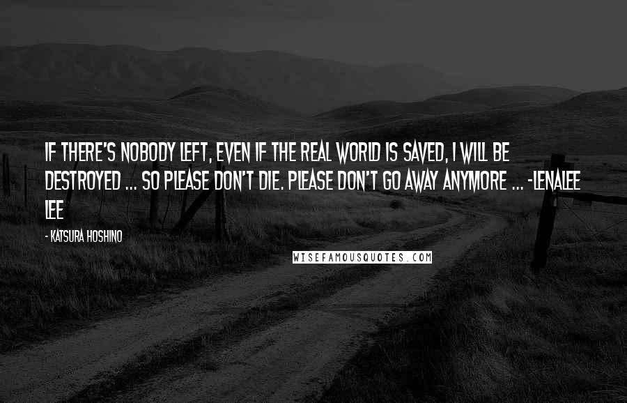 Katsura Hoshino quotes: If there's nobody left, even if the real world is saved, I will be destroyed ... So please don't die. Please don't go away anymore ... -Lenalee Lee