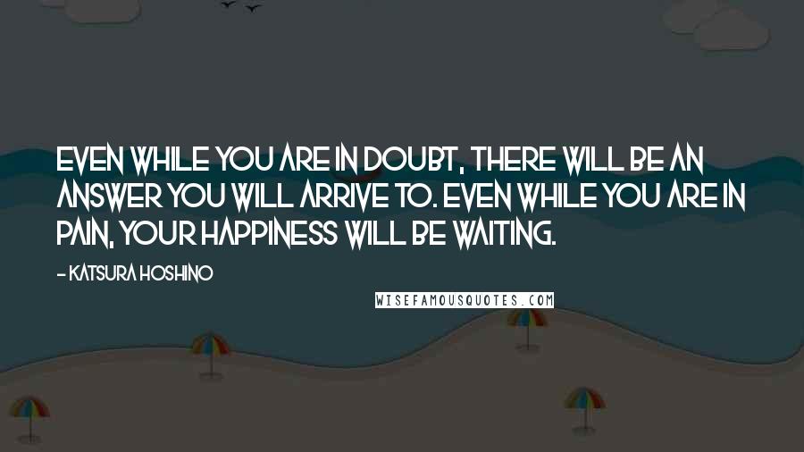 Katsura Hoshino quotes: Even while you are in doubt, there will be an answer you will arrive to. Even while you are in pain, your happiness will be waiting.