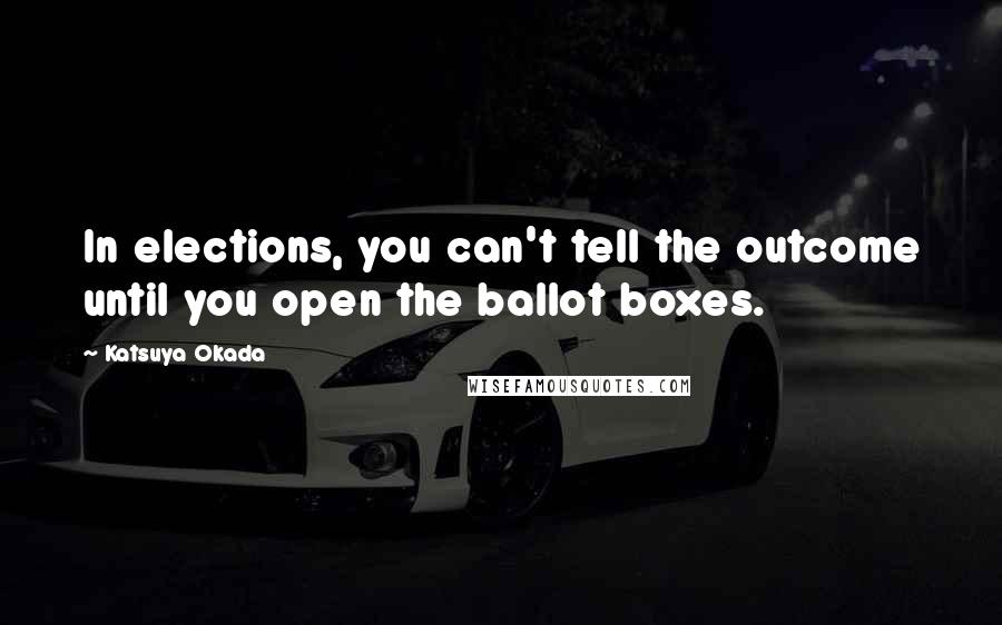 Katsuya Okada quotes: In elections, you can't tell the outcome until you open the ballot boxes.