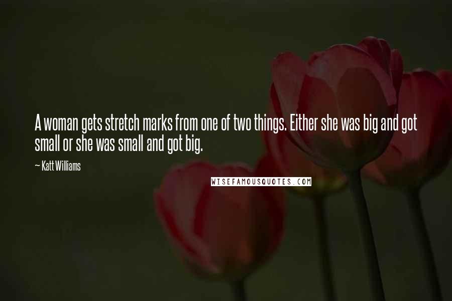 Katt Williams quotes: A woman gets stretch marks from one of two things. Either she was big and got small or she was small and got big. Katt Williams quotes: A woman gets stretch marks from one of two things. Either she was big and got small or she was small and got big.