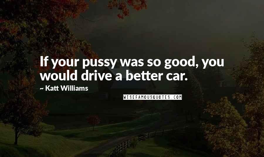 Katt Williams quotes: If your pussy was so good, you would drive a better car.