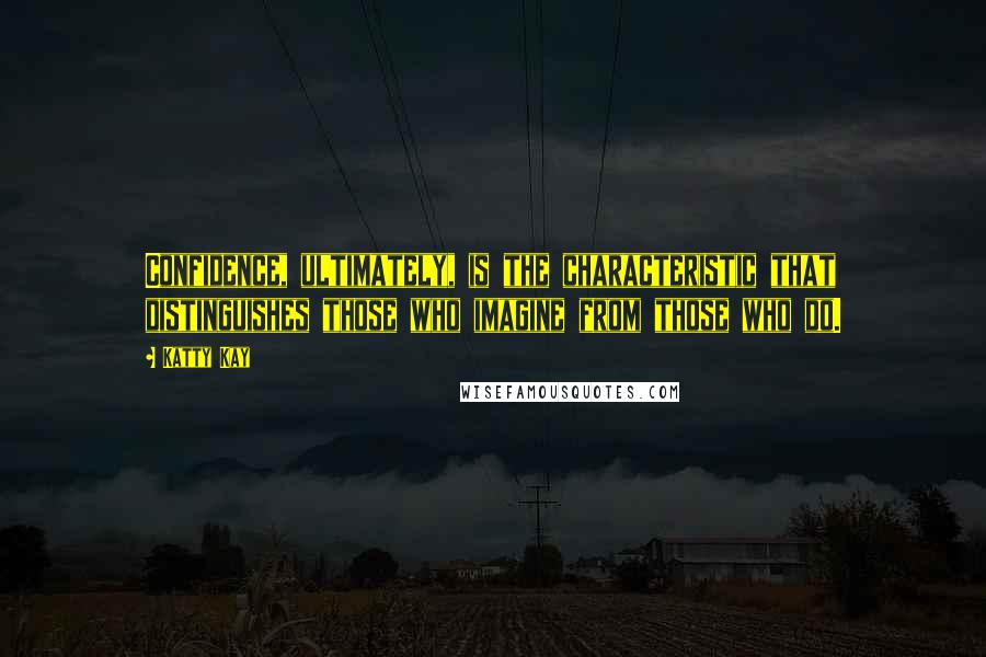 Katty Kay quotes: Confidence, ultimately, is the characteristic that distinguishes those who imagine from those who do.