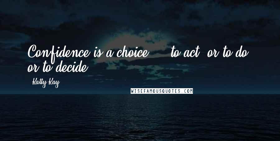 Katty Kay quotes: Confidence is a choice ... to act, or to do, or to decide.