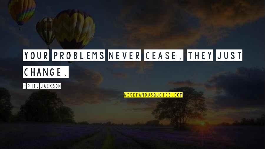 Katua Andreeva Quotes By Phil Jackson: Your problems never cease. They just change. Katua Andreeva Quotes By Phil Jackson: Your problems never cease. They just change.