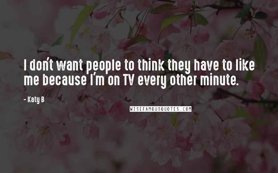 Katy B quotes: I don't want people to think they have to like me because I'm on TV every other minute.