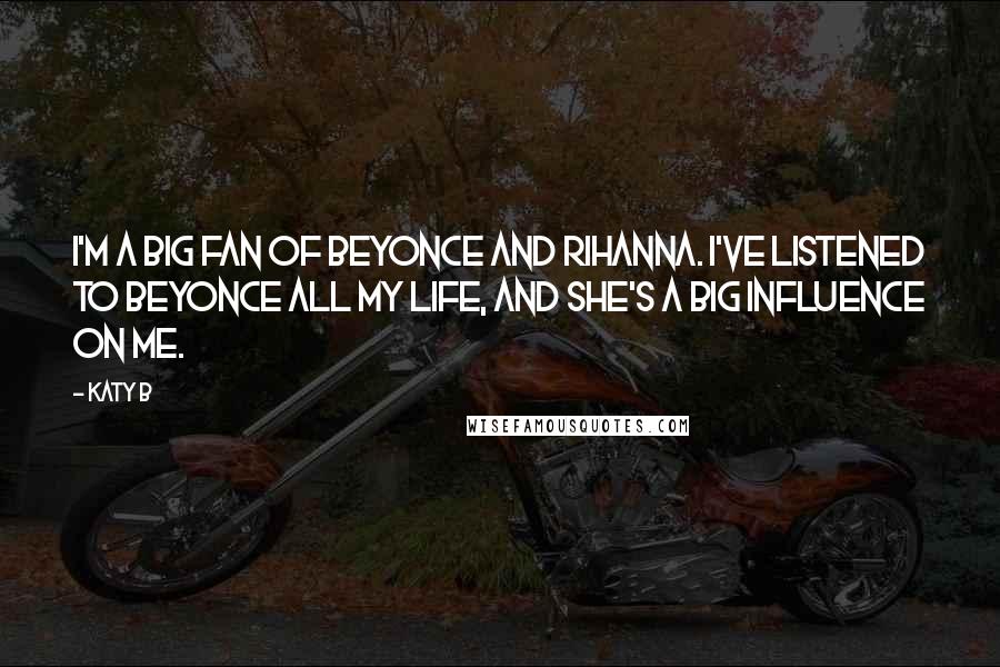 Katy B quotes: I'm a big fan of Beyonce and Rihanna. I've listened to Beyonce all my life, and she's a big influence on me.