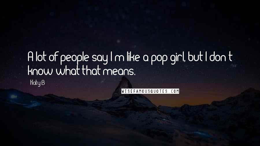 Katy B quotes: A lot of people say I'm like a pop girl, but I don't know what that means.