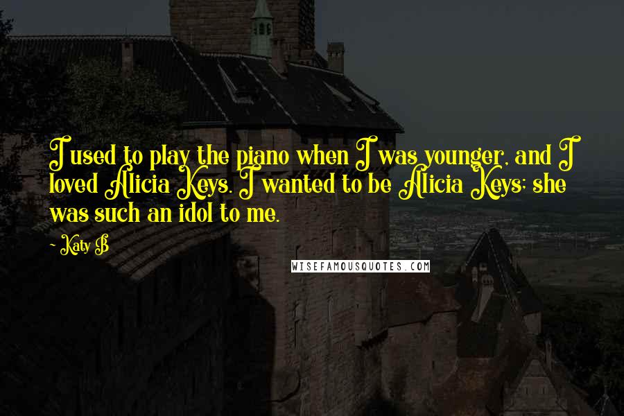 Katy B quotes: I used to play the piano when I was younger, and I loved Alicia Keys. I wanted to be Alicia Keys; she was such an idol to me.