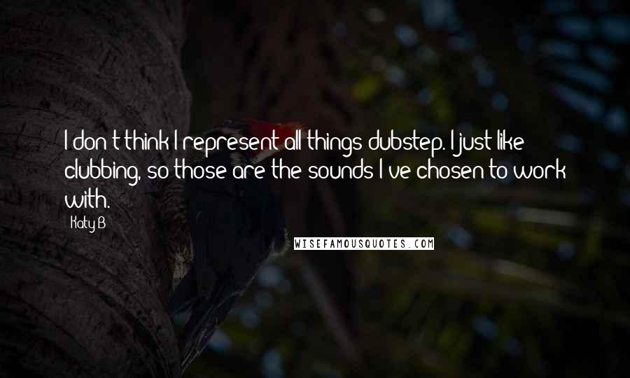 Katy B quotes: I don't think I represent all things dubstep. I just like clubbing, so those are the sounds I've chosen to work with.