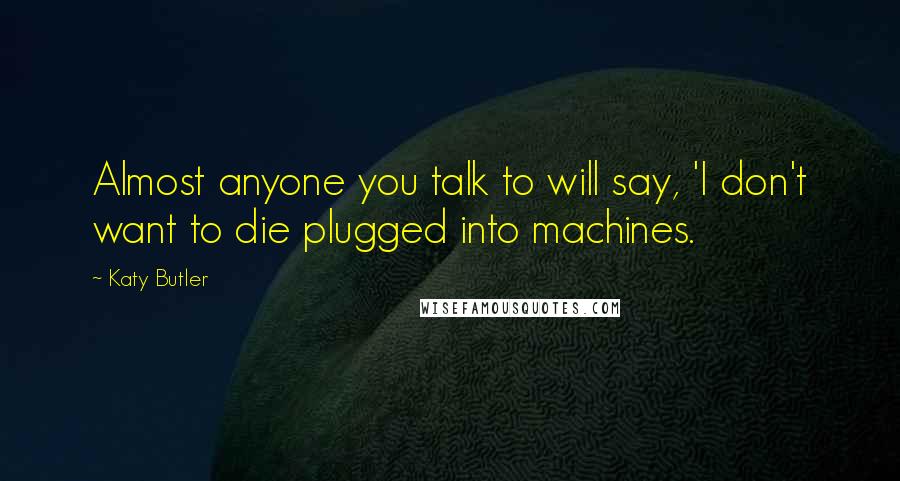 Katy Butler quotes: Almost anyone you talk to will say, 'I don't want to die plugged into machines.