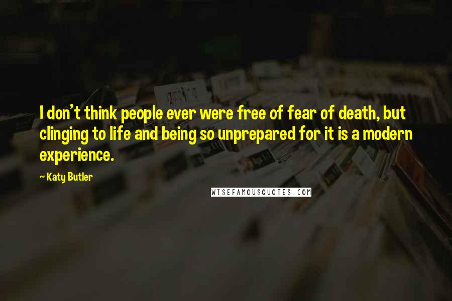 Katy Butler quotes: I don't think people ever were free of fear of death, but clinging to life and being so unprepared for it is a modern experience.