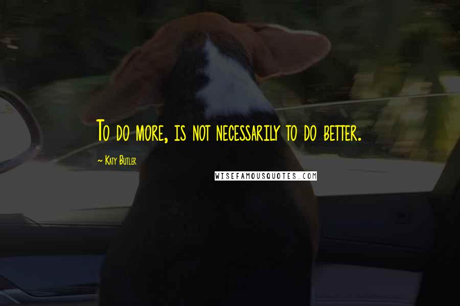 Katy Butler quotes: To do more, is not necessarily to do better.