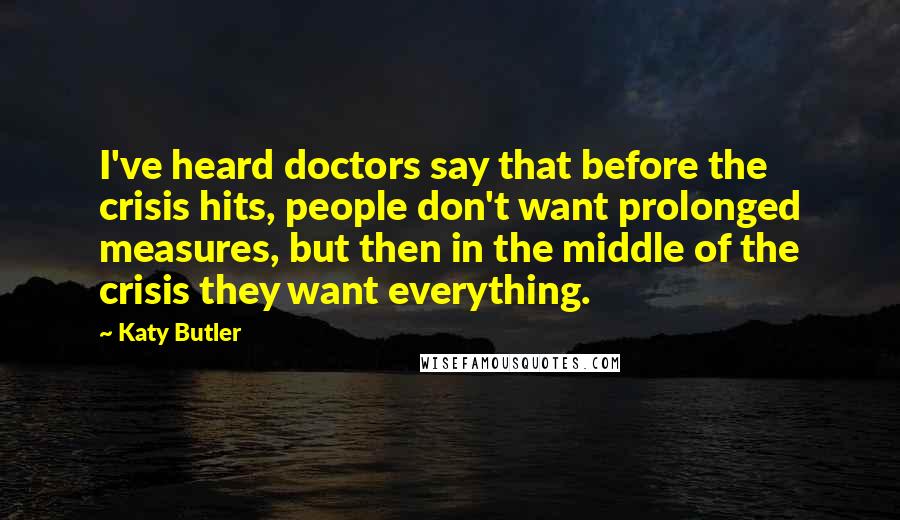 Katy Butler quotes: I've heard doctors say that before the crisis hits, people don't want prolonged measures, but then in the middle of the crisis they want everything.