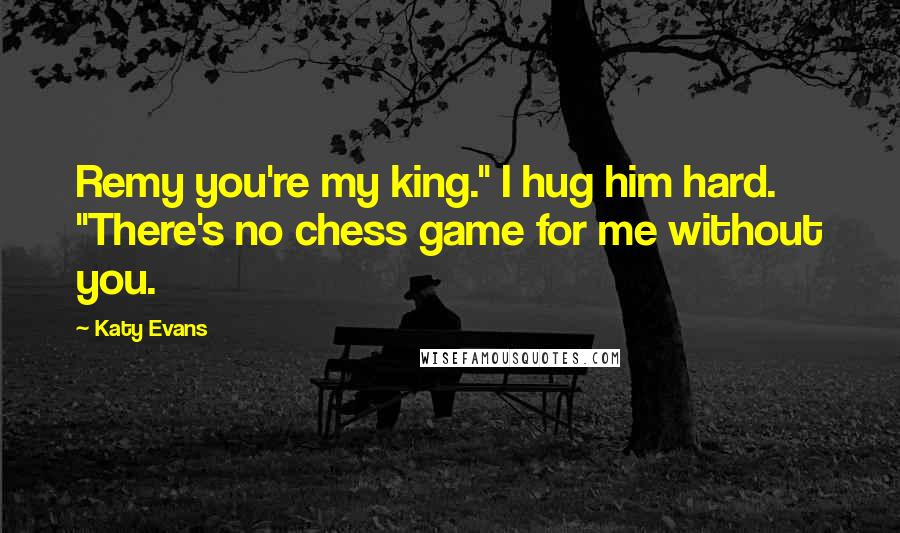Katy Evans quotes: Remy you're my king." I hug him hard. "There's no chess game for me without you.