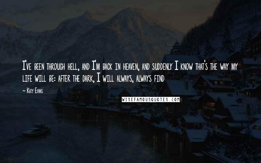 Katy Evans quotes: I've been through hell, and I'm back in heaven, and suddenly I know that's the way my life will be: after the dark, I will always, always find