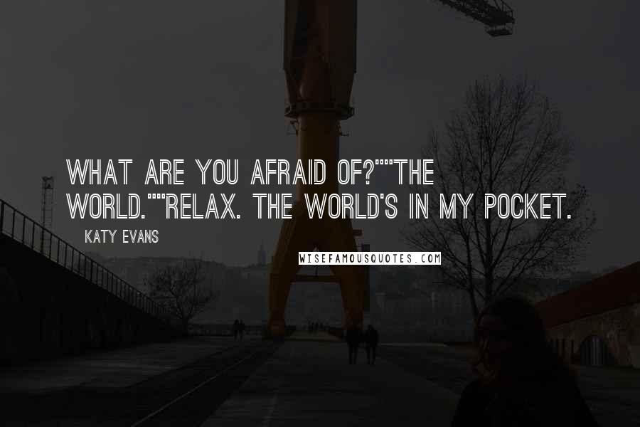 Katy Evans quotes: What are you afraid of?""The world.""Relax. The world's in my pocket.